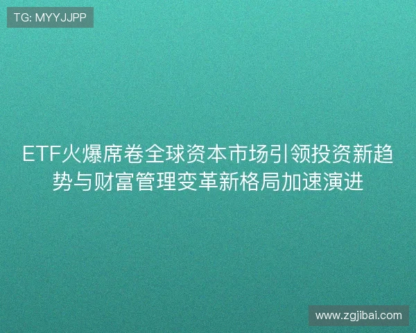 ETF火爆席卷全球资本市场引领投资新趋势与财富管理变革新格局加速演进