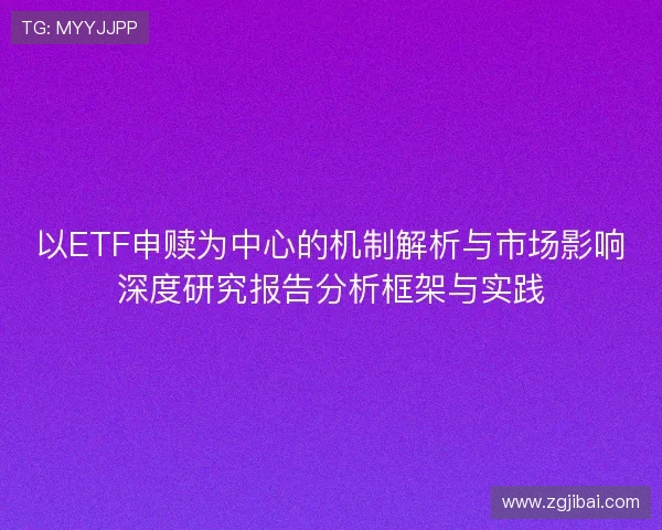 以ETF申赎为中心的机制解析与市场影响深度研究报告分析框架与实践